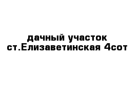 дачный участок ст.Елизаветинская 4сот